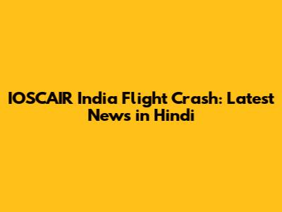 IOSCAIR India Flight Crash: Latest News in Hindi