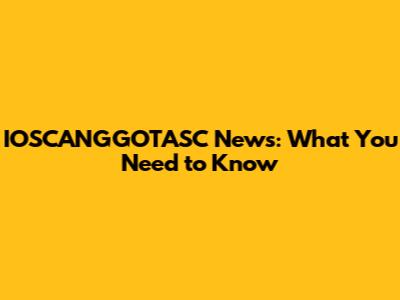 IOSCANGGOTASC News: What You Need to Know