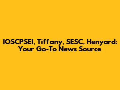 IOSCPSEI, Tiffany, SESC, Henyard: Your Go-To News Source