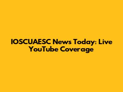 IOSCUAESC News Today: Live YouTube Coverage
