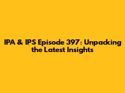 IPA & IPS Episode 397: Unpacking the Latest Insights