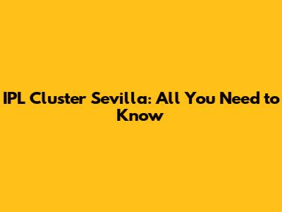 IPL Cluster Sevilla: All You Need to Know
