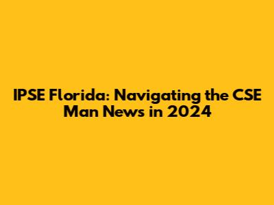 IPSE Florida: Navigating the CSE Man News in 2024