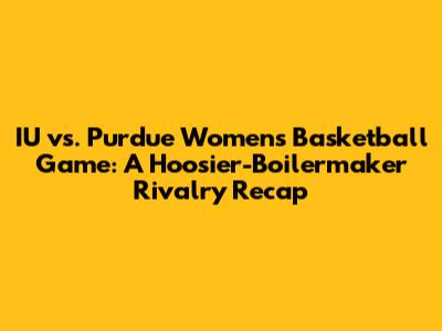 IU vs. Purdue Women's Basketball Game: A Hoosier-Boilermaker Rivalry Recap
