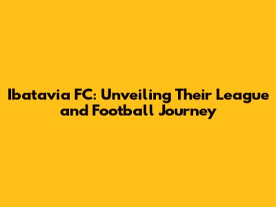 Ibatavia FC: Unveiling Their League and Football Journey