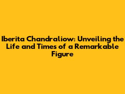 Iberita Chandraliow: Unveiling the Life and Times of a Remarkable Figure