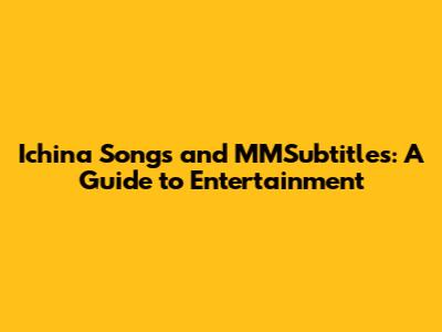 Ichina Songs and MMSubtitles: A Guide to Entertainment