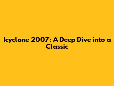 Icyclone 2007: A Deep Dive into a Classic