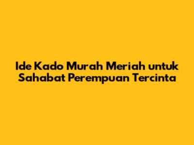 Ide Kado Murah Meriah untuk Sahabat Perempuan Tercinta