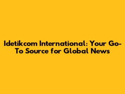 Idetikcom International: Your Go-To Source for Global News