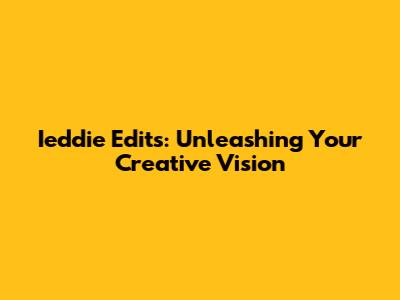 Ieddie Edits: Unleashing Your Creative Vision