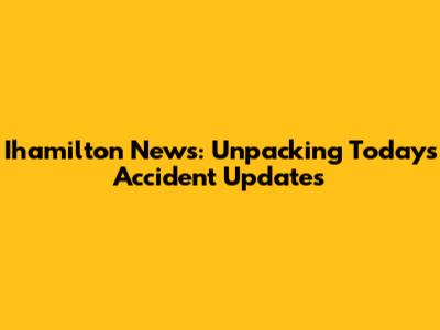 Ihamilton News: Unpacking Today's Accident Updates