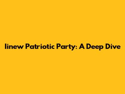 Iinew Patriotic Party: A Deep Dive