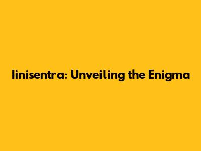 Iinisentra: Unveiling the Enigma