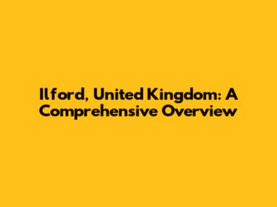 Ilford, United Kingdom: A Comprehensive Overview