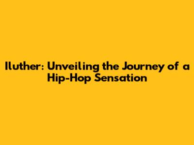 Iluther: Unveiling the Journey of a Hip-Hop Sensation