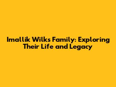 Imallik Wilks Family: Exploring Their Life and Legacy