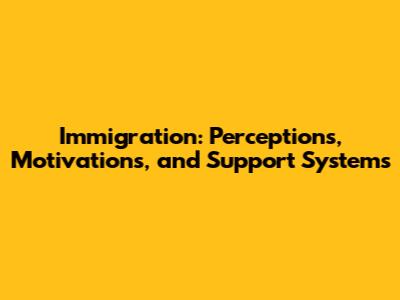 Immigration: Perceptions, Motivations, and Support Systems