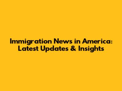 Immigration News in America: Latest Updates & Insights