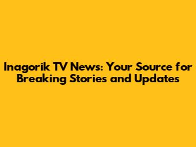 Inagorik TV News: Your Source for Breaking Stories and Updates