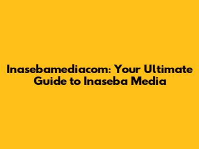 Inasebamediacom: Your Ultimate Guide to Inaseba Media