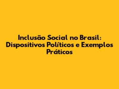 Inclusão Social no Brasil: Dispositivos Políticos e Exemplos Práticos