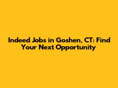 Indeed Jobs in Goshen, CT: Find Your Next Opportunity