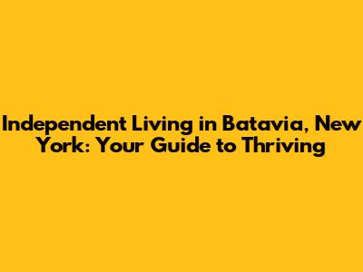 Independent Living in Batavia, New York: Your Guide to Thriving