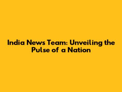 India News Team: Unveiling the Pulse of a Nation