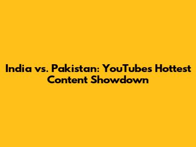 India vs. Pakistan: YouTube's Hottest Content Showdown