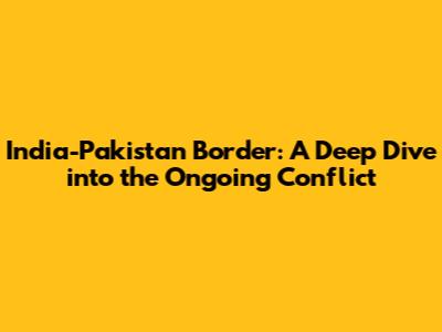 India-Pakistan Border: A Deep Dive into the Ongoing Conflict