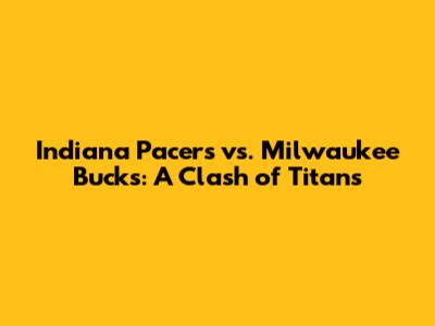Indiana Pacers vs. Milwaukee Bucks: A Clash of Titans