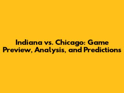 Indiana vs. Chicago: Game Preview, Analysis, and Predictions