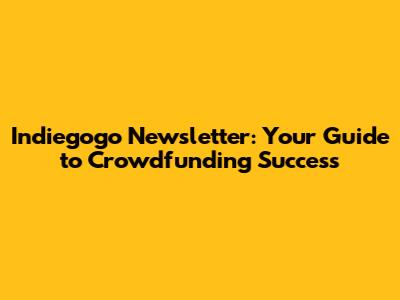 Indiegogo Newsletter: Your Guide to Crowdfunding Success