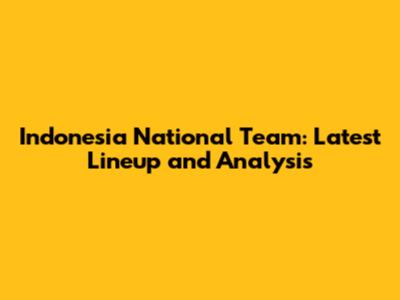 Indonesia National Team: Latest Lineup and Analysis