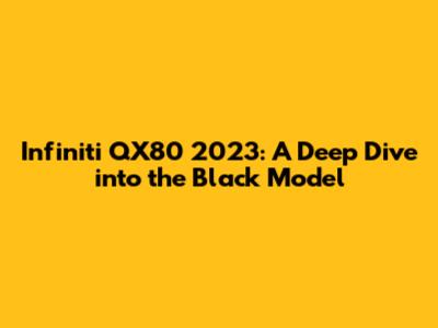 Infiniti QX80 2023: A Deep Dive into the Black Model