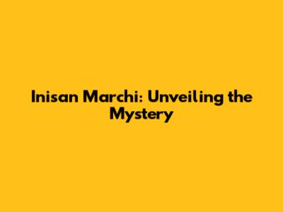 Inisan Marchi: Unveiling the Mystery