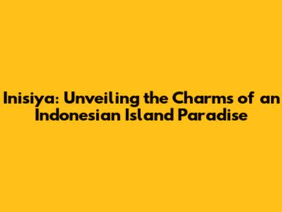 Inisiya: Unveiling the Charms of an Indonesian Island Paradise