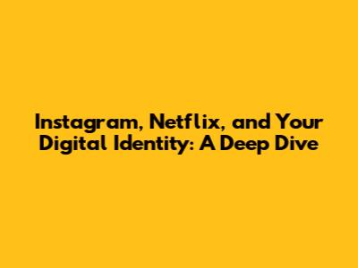 Instagram, Netflix, and Your Digital Identity: A Deep Dive