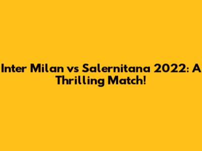 Inter Milan vs Salernitana 2022: A Thrilling Match!