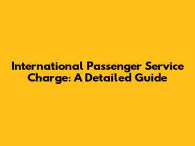 International Passenger Service Charge: A Detailed Guide