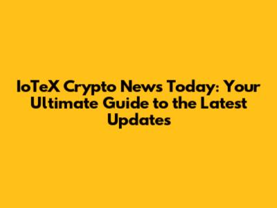 IoTeX Crypto News Today: Your Ultimate Guide to the Latest Updates