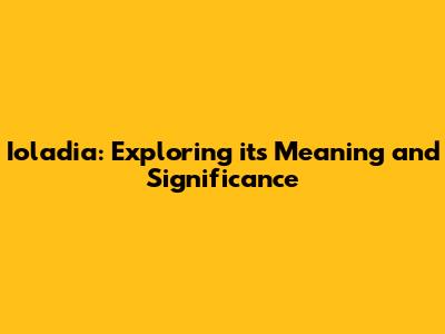 Ioladia: Exploring its Meaning and Significance