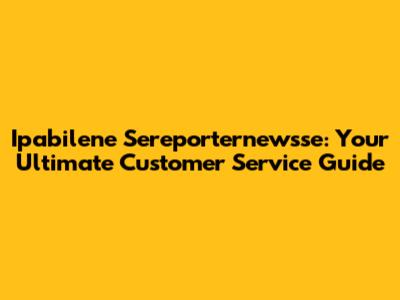 Ipabilene Sereporternewsse: Your Ultimate Customer Service Guide
