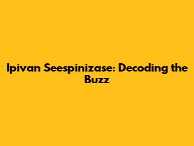 Ipivan Seespinizase: Decoding the Buzz