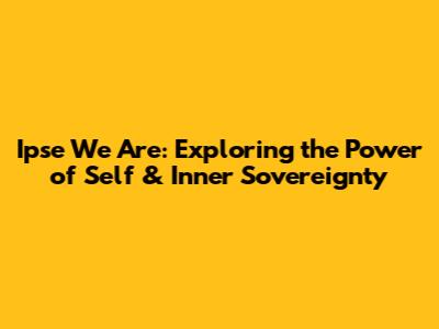 Ipse We Are: Exploring the Power of Self & Inner Sovereignty