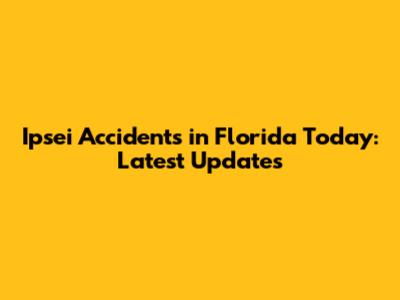 Ipsei Accidents in Florida Today: Latest Updates