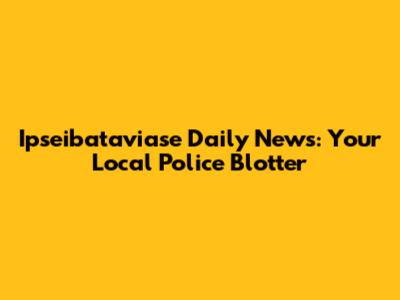 Ipseibataviase Daily News: Your Local Police Blotter