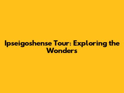 Ipseigoshense Tour: Exploring the Wonders