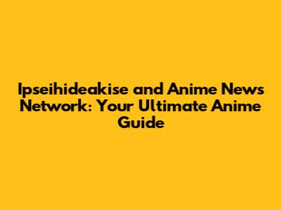 Ipseihideakise and Anime News Network: Your Ultimate Anime Guide